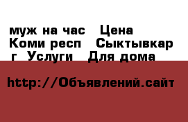 муж на час › Цена ­ 500 - Коми респ., Сыктывкар г. Услуги » Для дома   